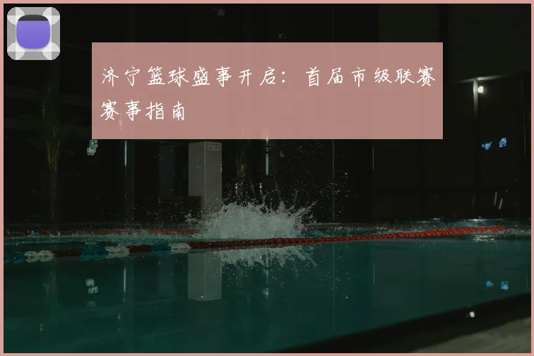 济宁篮球盛事开启:首届市级联赛赛事指南