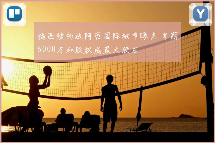 梅西续约迈阿密国际细节曝光 年薪6000万加股权成最大股东